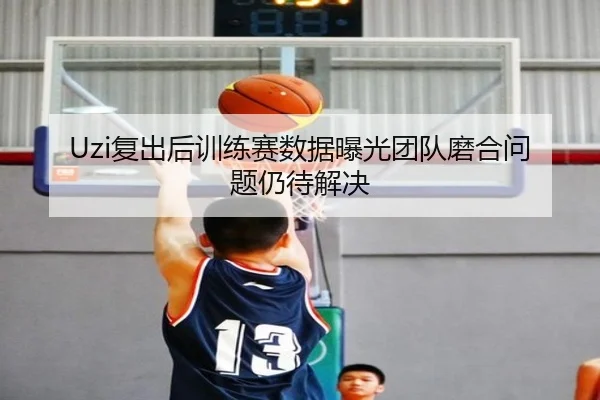 Uzi复出后训练赛数据曝光团队磨合问题仍待解决（NGSPORTS）