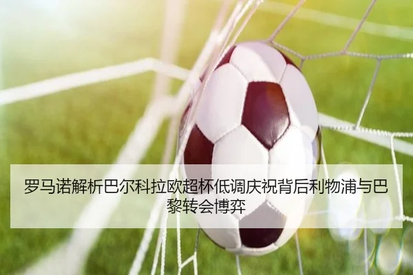 罗马诺解析巴尔科拉欧超杯低调庆祝背后利物浦与巴黎转会博弈（NGSPORTS）