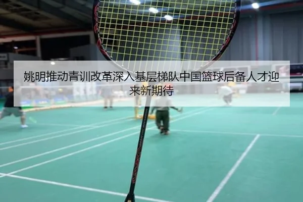 姚明推动青训改革深入基层梯队中国篮球后备人才迎来新期待