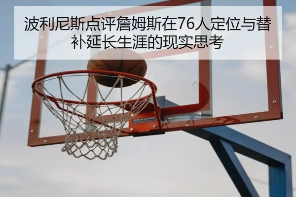 波利尼斯点评詹姆斯在76人定位与替补延长生涯的现实思考（NGSPORTS）