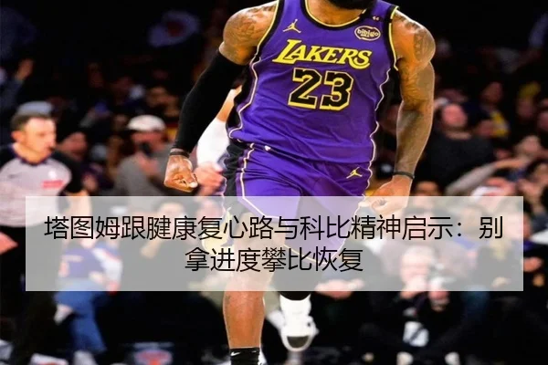 塔图姆跟腱康复心路与科比精神启示：别拿进度攀比恢复（NGSPORTS）